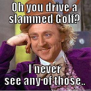 OH YOU DRIVE A SLAMMED GOLF? I NEVER SEE ANY OF THOSE.. Creepy Wonka