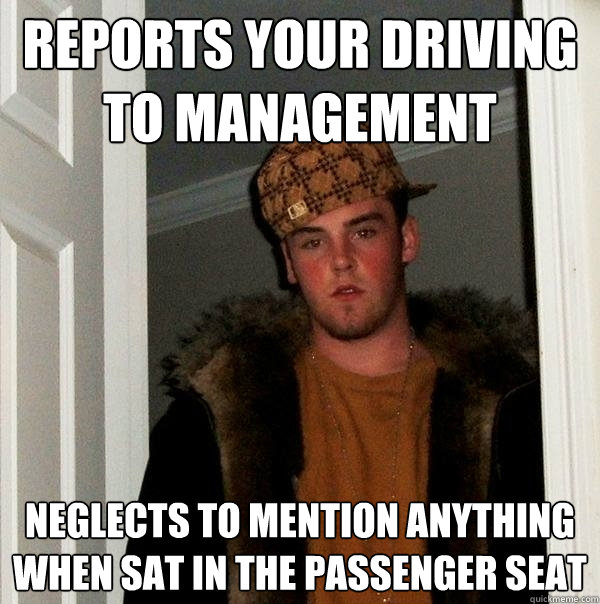 Reports your driving to management Neglects to mention anything when sat in the passenger seat  Scumbag Steve