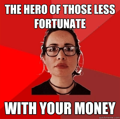 the hero of those less fortunate with your money  Liberal Douche Garofalo