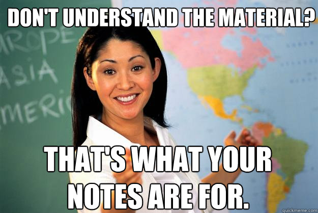 Don't understand the material? That's what your notes are for.  Unhelpful High School Teacher