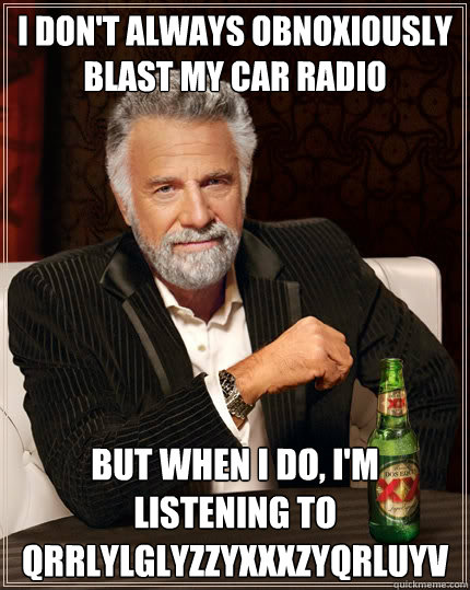 I don't always obnoxiously blast my car radio but when I do, I'm listening to Qrrlylglyzzyxxxzyqrluyv - I don't always obnoxiously blast my car radio but when I do, I'm listening to Qrrlylglyzzyxxxzyqrluyv  The Most Interesting Man In The World