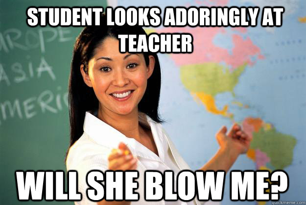 Student looks adoringly at teacher Will she blow me?  Unhelpful High School Teacher