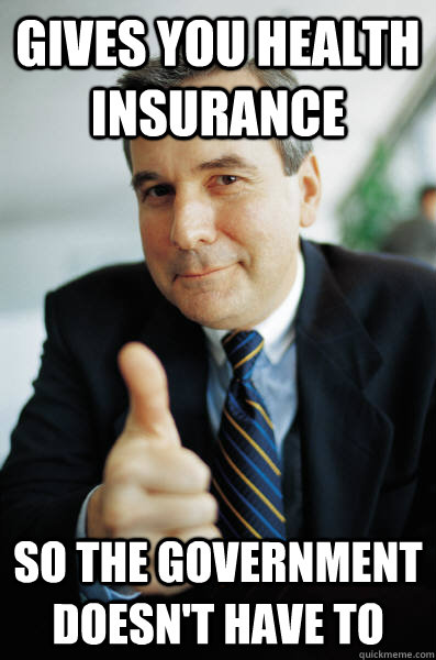 Gives you health insurance So the government doesn't have to  Good Guy Boss