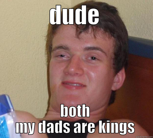 DUDE BOTH MY DADS ARE KINGS 10 Guy