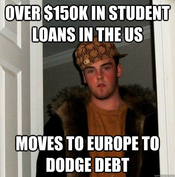 over $150K in Student Loans in the US moves to europe to dodge debt  Scumbag Steve