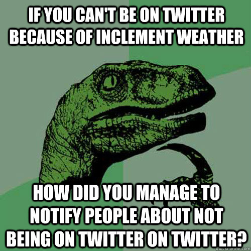 IF YOU CAN'T BE ON TWITTER BECAUSE OF INCLEMENT WEATHER HOW DID YOU MANAGE TO NOTIFY PEOPLE ABOUT NOT BEING ON TWITTER ON TWITTER?  Philosoraptor