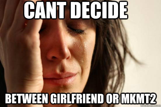 Cant decide Between girlfriend or mkmt2 - Cant decide Between girlfriend or mkmt2  First World Problems