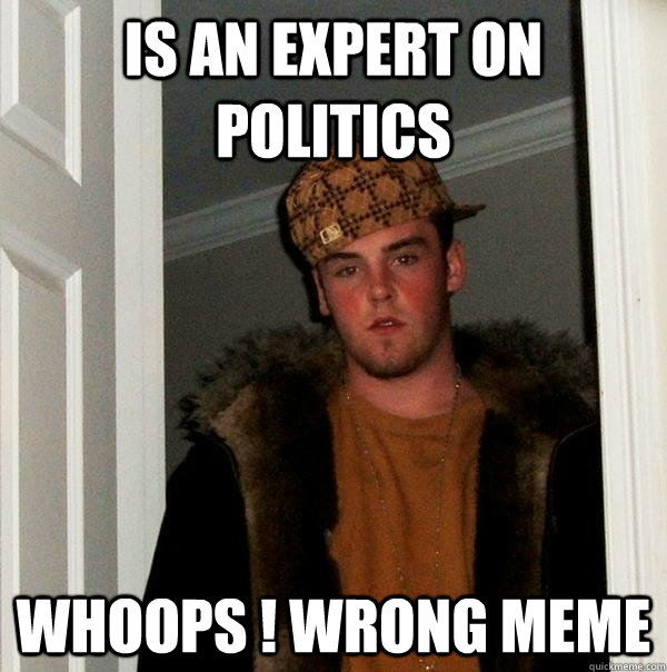 is an expert on politics whoops ! wrong meme - is an expert on politics whoops ! wrong meme  Scumbag Steve