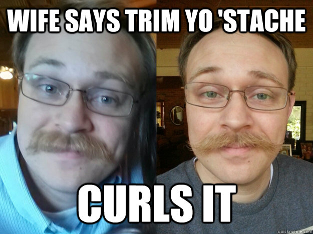 Wife says trim yo 'stache Curls it - Wife says trim yo 'stache Curls it  Whos the Boss