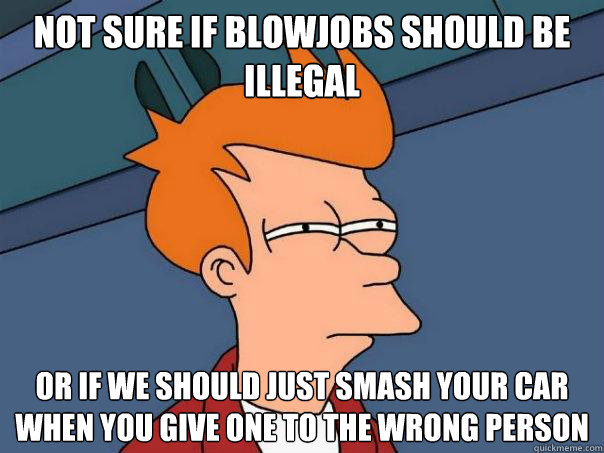 Not sure if blowjobs should be illegal or if we should just smash your car when you give one to the wrong person  Futurama Fry