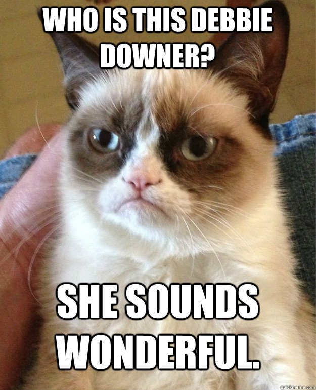 Who is this Debbie Downer? She sounds wonderful.  Grumpy Cat