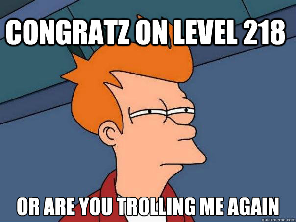 congratz on level 218 or are you trolling me again  Futurama Fry