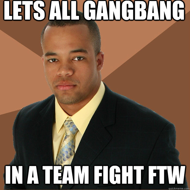 Lets all gangbang in a team fight ftw  Successful Black Man