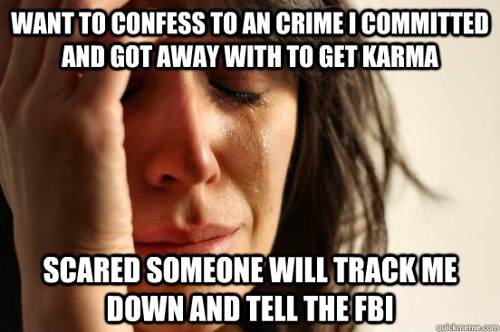 Want to confess to an crime I committed and got away with to get karma Scared someone will track me down and tell the FBI   First World Problems