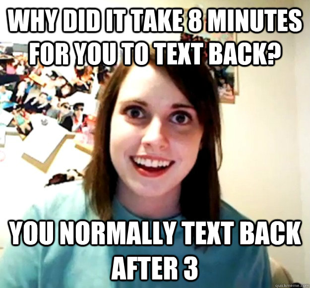 Why did it take 8 minutes for you to text back? You normally text back after 3 - Why did it take 8 minutes for you to text back? You normally text back after 3  Overly Attached Girlfriend