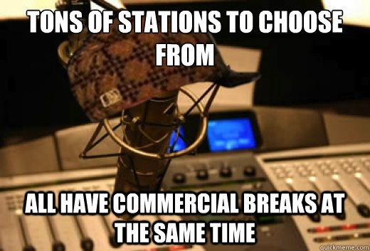 Tons of stations to choose from All have commercial breaks at the same time  scumbag radio station