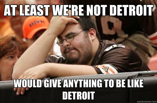 At least we're not detroit would give anything to be like detroit - At least we're not detroit would give anything to be like detroit  Miserable Browns Fan