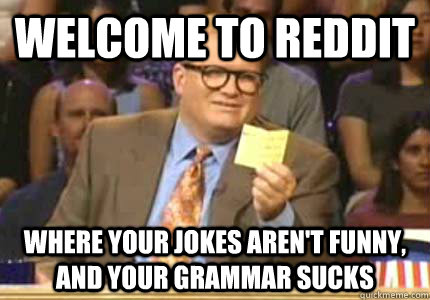 WELCOME TO reddit where your jokes aren't funny, and your grammar sucks  Whose Line