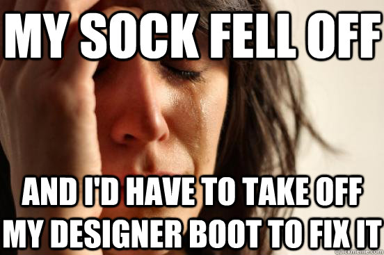 My sock fell off And I'd have to take off my designer boot to fix it  First World Problems