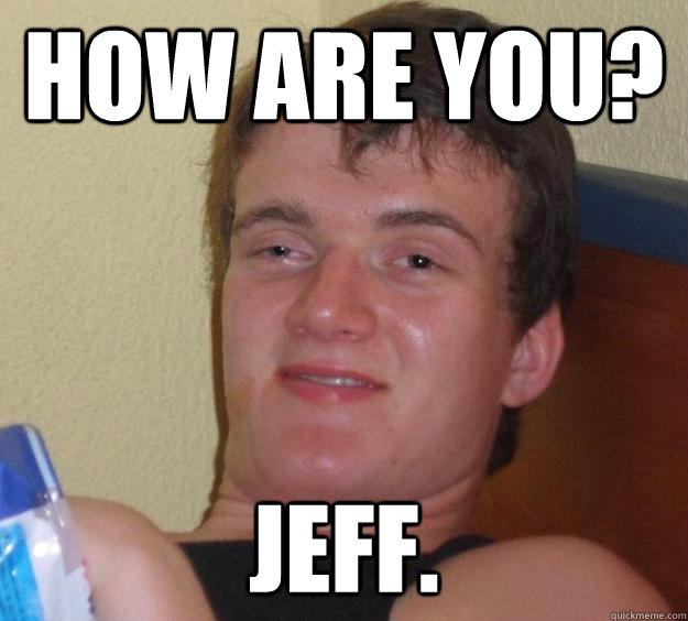 How are you? Jeff. - How are you? Jeff.  10 Guy