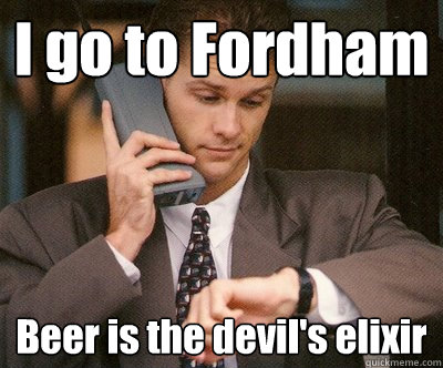 I go to Fordham Beer is the devil's elixir  