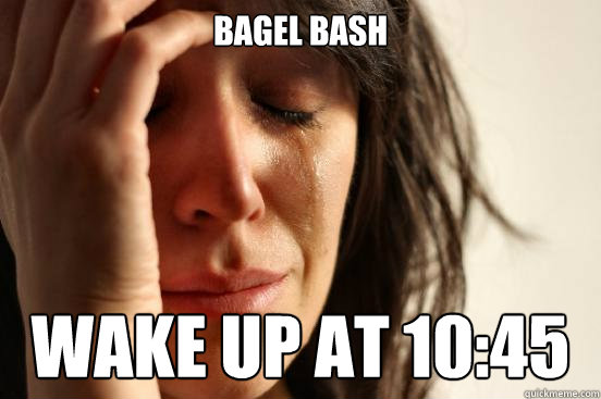 Bagel Bash Wake up at 10:45  First World Problems