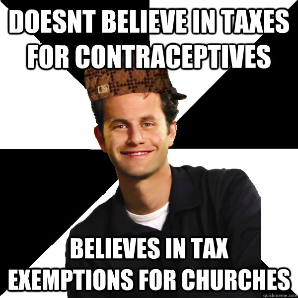 doesnt believe in taxes for contraceptives believes in tax exemptions for churches  Scumbag Christian