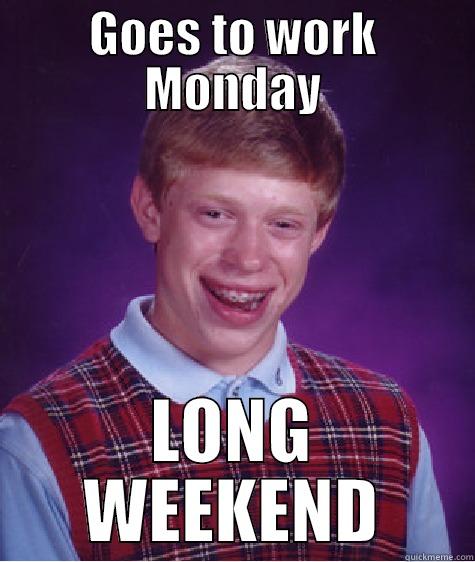 long weekend - GOES TO WORK MONDAY LONG WEEKEND Bad Luck Brian