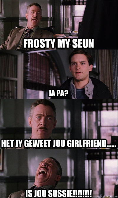 Frosty my seun ja pa? Het jy geweet jou girlfriend...... is jou sussie!!!!!!!!  JJ Jameson