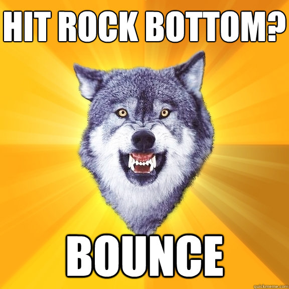 hit rock bottom? bounce  Courage Wolf