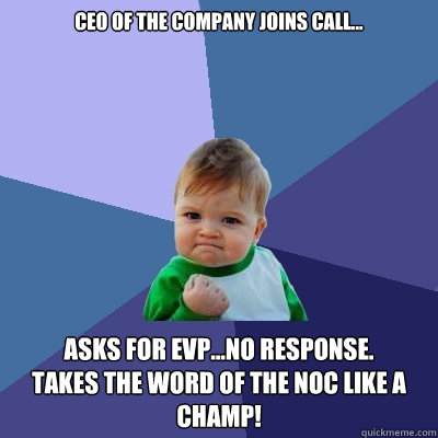 CEO of the company joins call... Asks for EVP...no response.
Takes the word of the NOC like a champ! - CEO of the company joins call... Asks for EVP...no response.
Takes the word of the NOC like a champ!  Success Kid