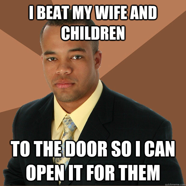 i beat my wife and children to the door so i can open it for them  Successful Black Man