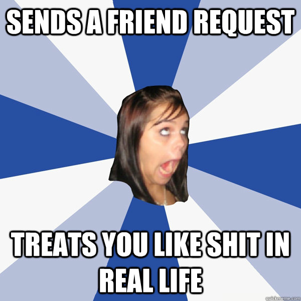 sends a friend request treats you like shit in real life  Annoying Facebook Girl