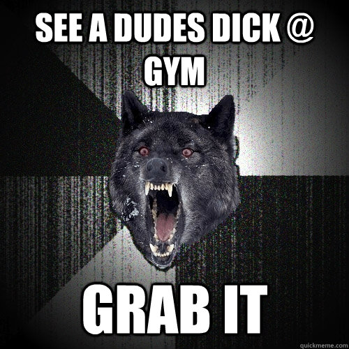 see a dudes dick @ gym grab it   Insanity Wolf