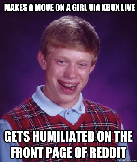 Makes a move on a girl via Xbox Live gets humiliated on the front page of reddit - Makes a move on a girl via Xbox Live gets humiliated on the front page of reddit  Bad Luck Brian