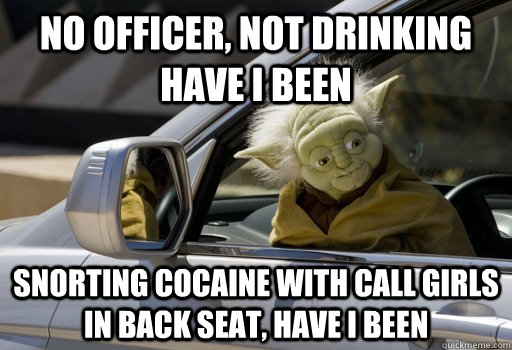 No officer, not drinking have I been Snorting cocaine with call girls in back seat, have I been  