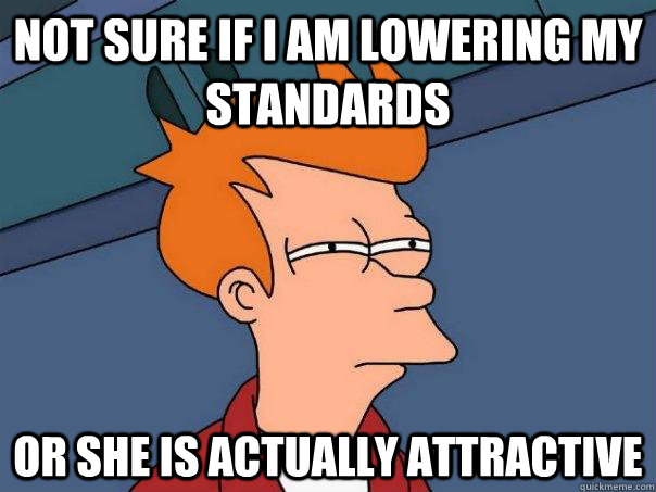 Not sure if i am lowering my standards Or she is actually attractive - Not sure if i am lowering my standards Or she is actually attractive  Futurama Fry