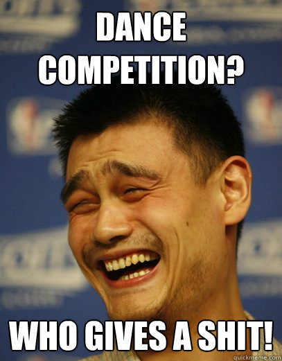 Dance Competition? Who gives a shit! - Dance Competition? Who gives a shit!  Yao Ming