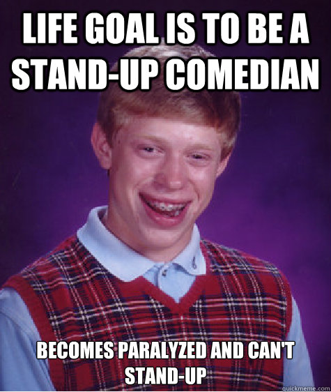 Life goal is to be a stand-up comedian Becomes paralyzed and can't stand-up  Bad Luck Brian