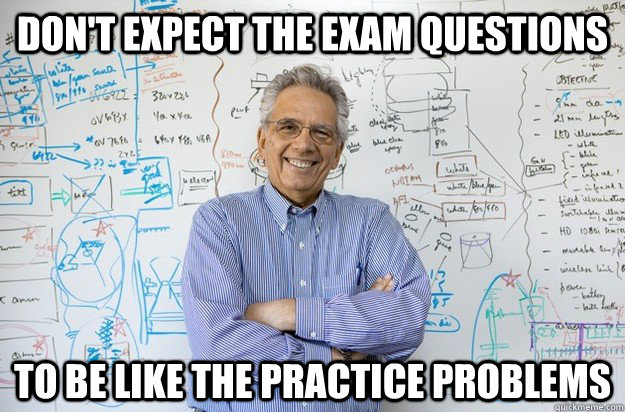 Don't expect the exam questions To be like the practice problems  Engineering Professor