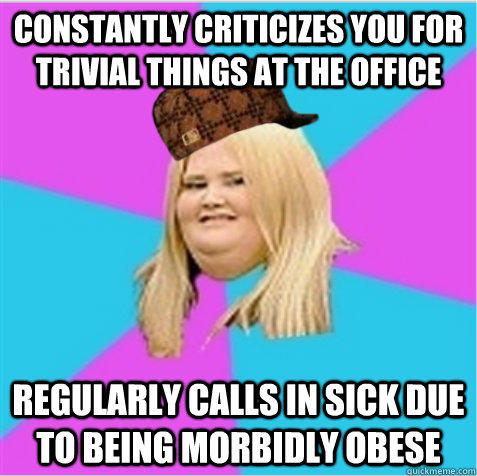 constantly criticizes you for trivial things at the office regularly calls in sick due to being morbidly obese  scumbag fat girl