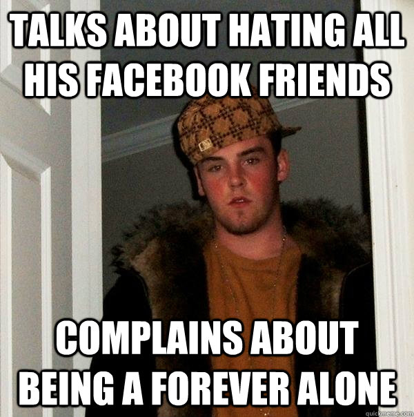 Talks about hating all his Facebook friends complains about being a forever alone  Scumbag Steve