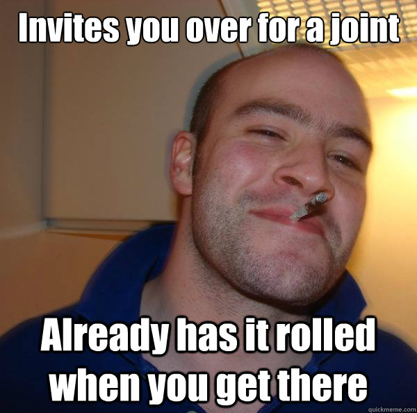 Invites you over for a joint Already has it rolled when you get there  - Invites you over for a joint Already has it rolled when you get there   Misc