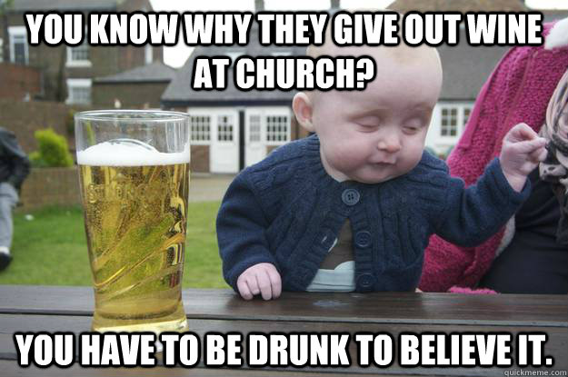 You know why they give out wine at church? You have to be drunk to believe it.   