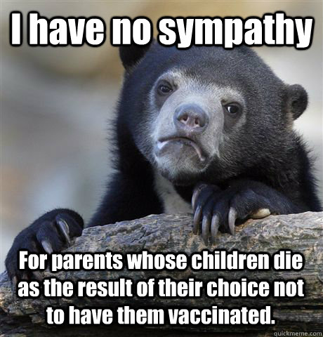 I have no sympathy For parents whose children die as the result of their choice not to have them vaccinated.  Confession Bear