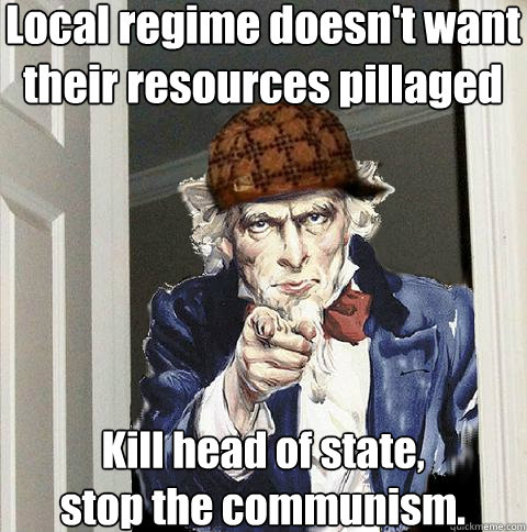 Local regime doesn't want their resources pillaged Kill head of state, 
stop the communism.  Scumbag Uncle Sam