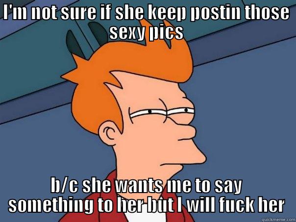 I'M NOT SURE IF SHE KEEP POSTIN THOSE SEXY PICS B/C SHE WANTS ME TO SAY SOMETHING TO HER BUT I WILL FUCK HER Futurama Fry