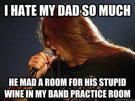 I hate my dad so much he mad a room for his stupid wine in my band practice room - I hate my dad so much he mad a room for his stupid wine in my band practice room  corpse grinder