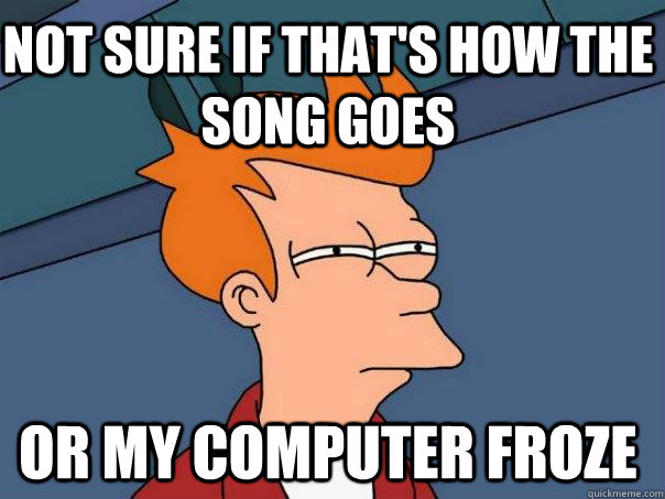 not sure if that's how the song goes or my computer froze - not sure if that's how the song goes or my computer froze  Futurama Fry