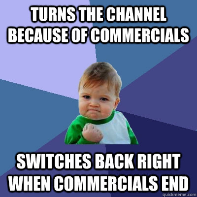 turns the channel because of commercials switches back right when commercials end  Success Kid